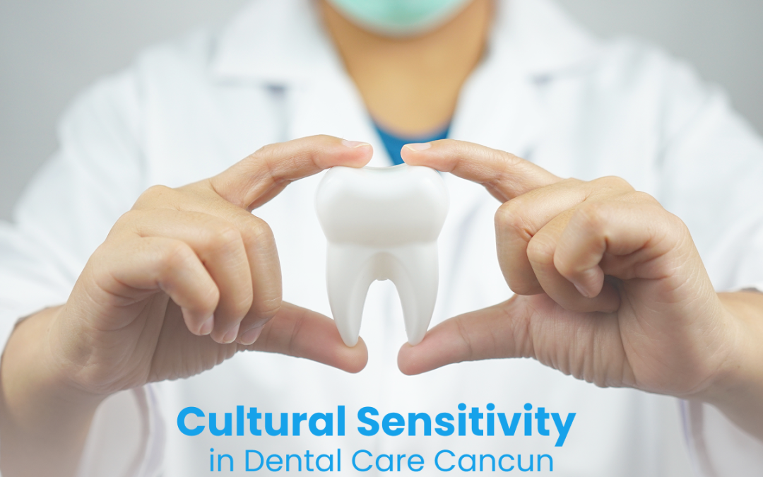 Cultural Sensitivity in Dental Care Cancun | All You Need to Know